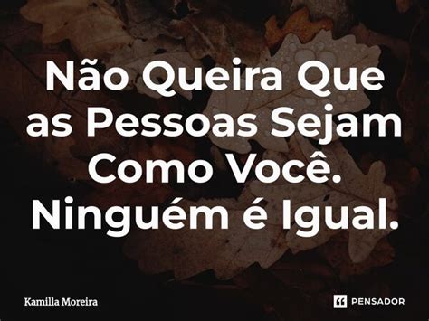 ⁠não Queira Que As Pessoas Sejam Como Kamilla Moreira Pensador