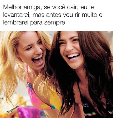 Melhor amiga se você cair eu te levantarei mas antes vou rir muito e