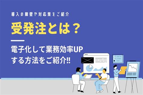 受発注とは？電子化して業務効率upする方法をご紹介 Btob帳票支援ソリューション／ネクスウェイ