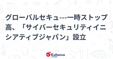 グローバルセキュ 一時ストップ高、「サイバーセキュリティイニシアティブジャパン」設立 個別株 株探ニュース