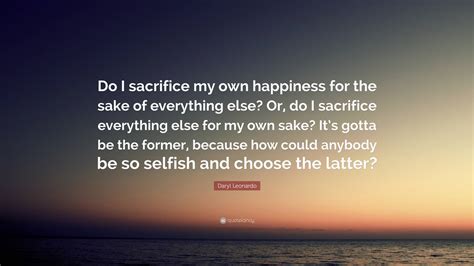 Daryl Leonardo Quote Do I Sacrifice My Own Happiness For The Sake Of