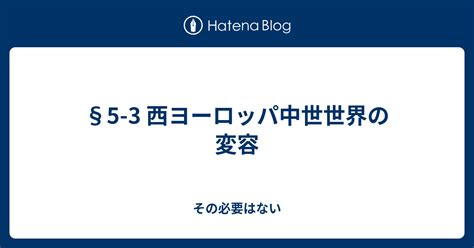 §5 3 西ヨーロッパ中世世界の変容 その必要はない