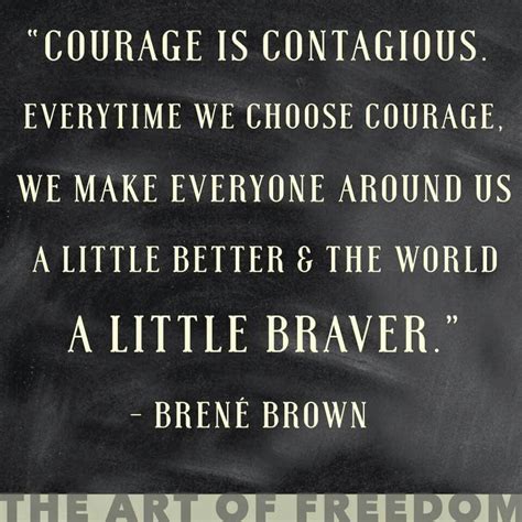 Courage is contagious. Every time we choose courage we make everyone ...