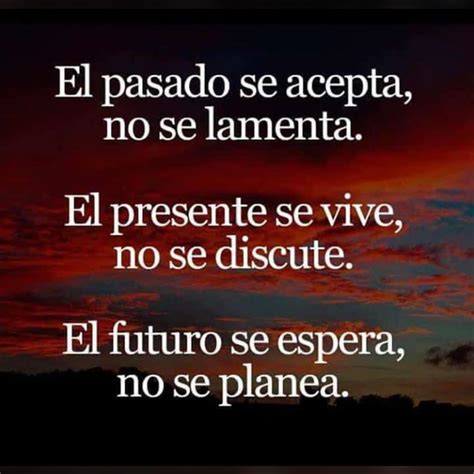 El Pasado Se Acepta No Se Lamenta El Presente Se Vive No Se Discute