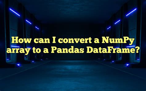 How Can I Convert A Numpy Array To A Pandas Dataframe