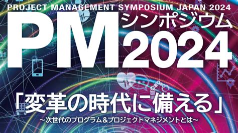 日本プロジェクトマネジメント協会主催 Pmシンポジウム2024「変革の時代に備える―次世代のプログラムandプロジェクトマネジメントとは