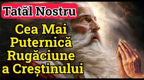 RUGĂCIUNEA TATĂL NOSTRU CARE EȘTI ÎN CERURI CEA MAI PUTERNICĂ