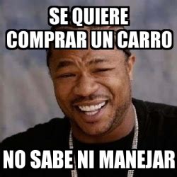 Meme Yo Dawg Se Quiere Comprar Un Carro No Sabe Ni Manejar 1096614