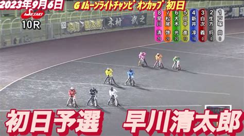 2023年9月6日【10r早川清太郎】伊勢崎オートレースg Iムーンライトチャンピオンシップ初日予選 Youtube