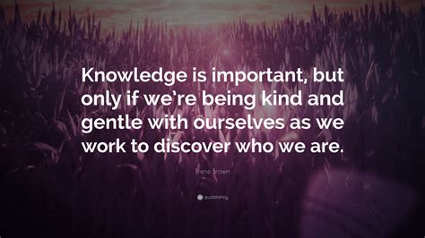 Brené Brown Quote Knowledge Is Important But Only If Were Being