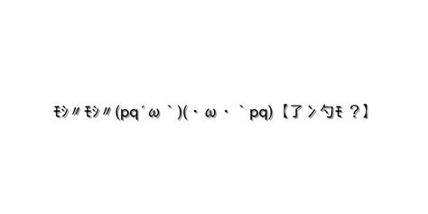 照れる【ﾓｼ〃ﾓｼ〃pq´ω`・ω・`pq【了冫勺ﾓ ？】 】｜顔文字オンライン辞典