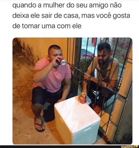 Quando A Mulher Do Seu Amigo N O Deixa Ele Sair De Casa Mas Voc Gosta