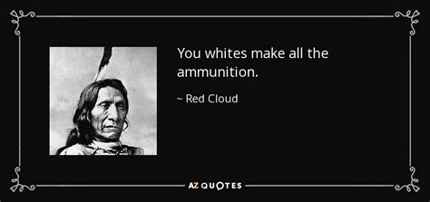 Red Cloud quote: You whites make all the ammunition.