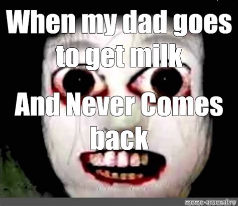 Meme When My Dad Goes To Get Milk And Never Comes Back All