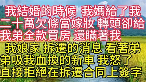 我結婚的時候，我媽給了我 萬欠條當嫁妝。轉頭卻給我弟全款買房，還瞞著我娘家拆遷的消息。看著弟弟吸我血換的新車，我怒了，直接拒絕在拆遷合同上簽字。不還錢，我讓你們一分錢都拿不到。 Youtube