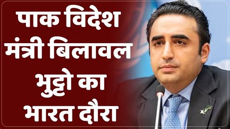 पाक विदेश मंत्री बिलावल भुट्टो का भारत दौरा Bilawal Bhutto India Visit India Pakistan News