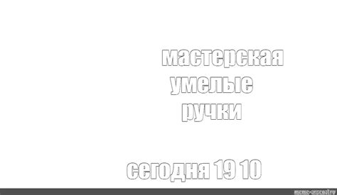 Комикс мем: "мастерская умелые ручки сегодня 19 10" - Комиксы - Meme ...