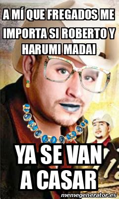 Meme Personalizado A M Que Fregados Me Importa Si Roberto Y Harumi