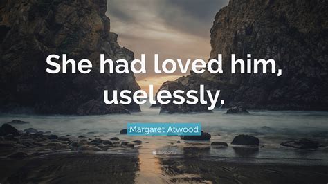 Margaret Atwood Quote She Had Loved Him Uselessly