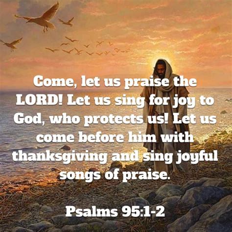 Psalms 95:1-2 Come, let us praise the LORD! Let us sing for joy to God, who protects us! Let us ...