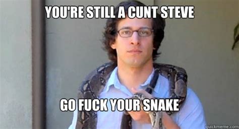 You Re Still A Cunt Steve Go Fuck Your Snake Cunt Steve Quickmeme
