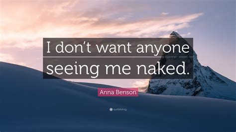 Anna Benson Quote I Dont Want Anyone Seeing Me Naked