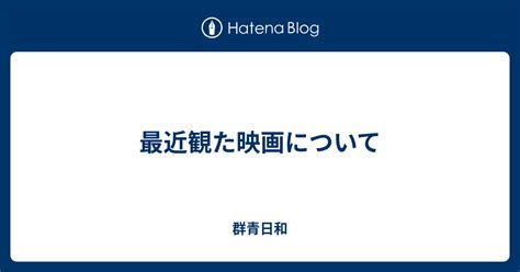 最近観た映画について 群青日和