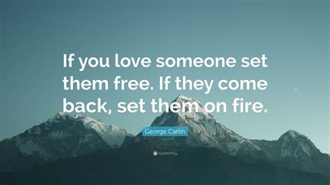 George Carlin Quote: “If you love someone set them free. If they come back, set them on fire.”