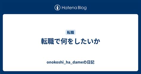 転職で何をしたいか Onokoshihadameの日記