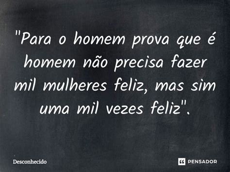 Para O Homem Prova Que é Homem Não Precisa Fazer Mil Pensador