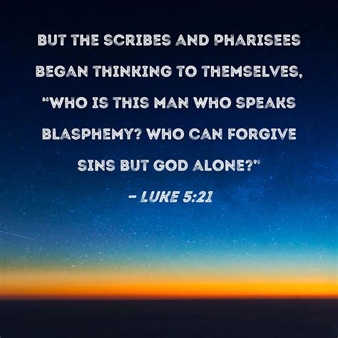 Luke 5:21 But the scribes and Pharisees began thinking to themselves, "Who is this man who ...