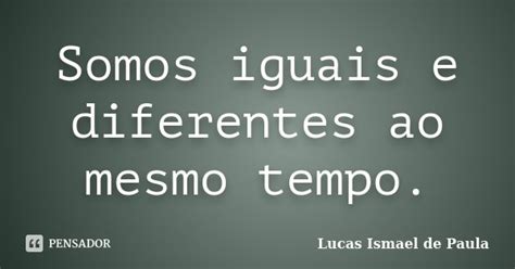 Somos Iguais E Diferentes Ao Mesmo Lucas Ismael De Paula Pensador