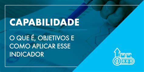 Capabilidade o que é objetivos e como aplicar