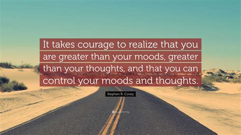 Stephen R Covey Quote “it Takes Courage To Realize That You Are Greater Than Your Moods