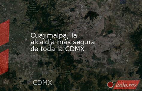 Cuajimalpa La Alcaldía Más Segura De Toda La Cdmx Lado Mx