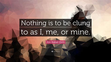 Jon Kabat-Zinn Quote: “Nothing is to be clung to as I, me, or mine.”