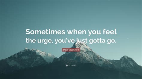 Mike Shannon Quote “sometimes When You Feel The Urge Youve Just