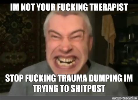 Meme IM NOT YOUR FUCKING THERAPIST STOP FUCKING TRAUMA DUMPING IM