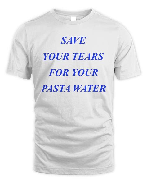 Save Your Tears For Your Pasta Water T Shirts SenPrints