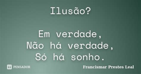 Ilusão Em Verdade Não Há Verdade Francismar Prestes Leal Pensador