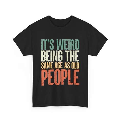 ANUNSHIRT It S Weird Being The Same Age As Old People Shirt Grandpa Funny Unisex S XL Hot