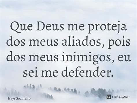 Que Deus Me Proteja Dos Meus Aliados Ivayr Soalheiro Pensador