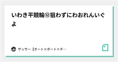 いわき平競輪⑫🔥狙わずにわおれん🔥いぐよ🔥｜🔥ザッサー🔥【オート×ボート×チャリ】