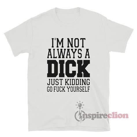 I M Not Always A Dick Just Kidding Go Fuck Yourself T Shirt