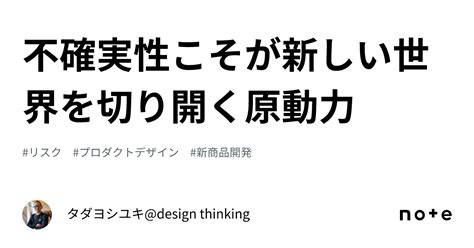 不確実性こそが新しい世界を切り開く原動力｜タダヨシユキ Design Thinking