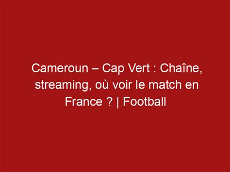 Cameroun Cap Vert Cha Ne Streaming O Voir Le Match En France