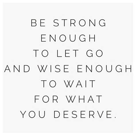 Be Strong Enough To Let Go And Wise Enough To Wait For What You Deserve