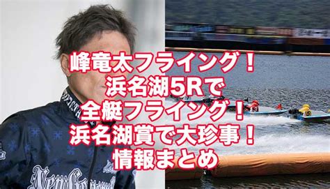 峰竜太がフライング！浜名湖5rで峰竜太を含む6艇がフライング！g1浜名湖賞で大珍事！舟券全返還！峰竜太の情報まとめ 万舟券欲しけりゃ俺に聞け