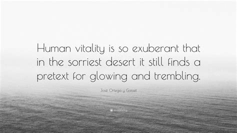 José Ortega Y Gasset Quote “human Vitality Is So Exuberant That In The Sorriest Desert It Still