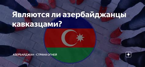 Являются ли азербайджанцы кавказцами? | Азербайджан - страна огней | Дзен